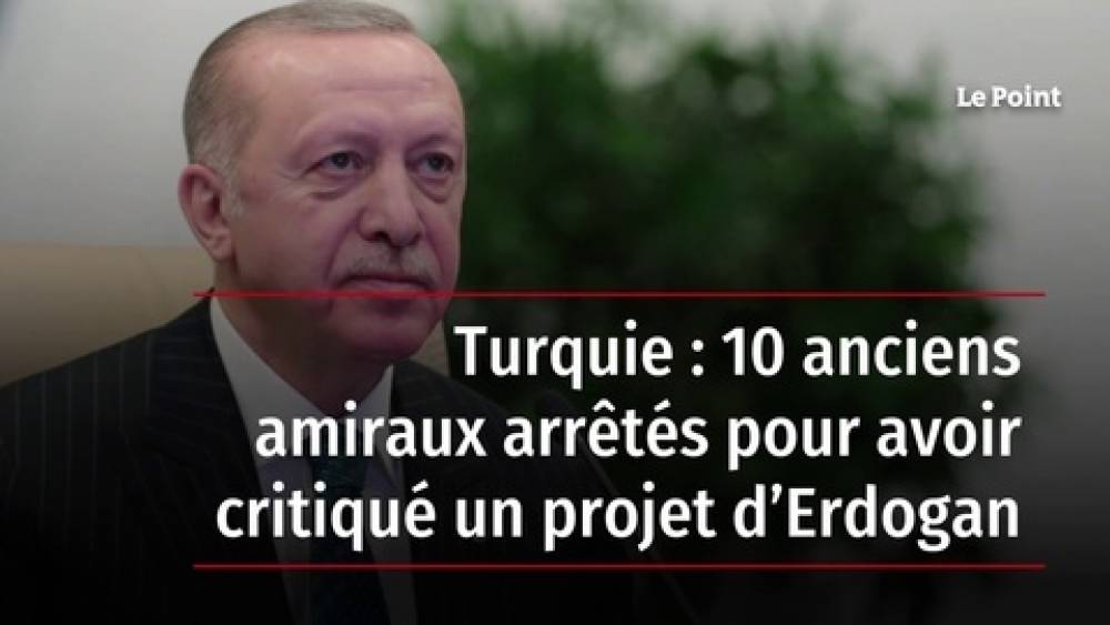 Turquie : 10 anciens amiraux arrêtés pour avoir critiqué un projet d’Erdogan